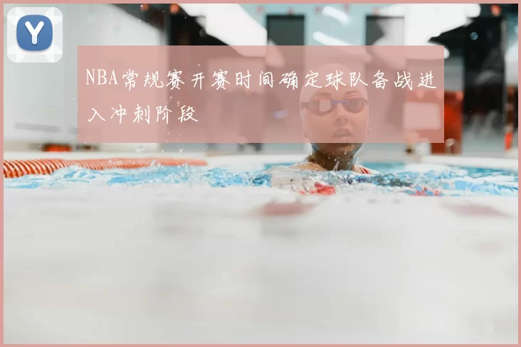 NBA常规赛开赛时间确定球队备战进入冲刺阶段