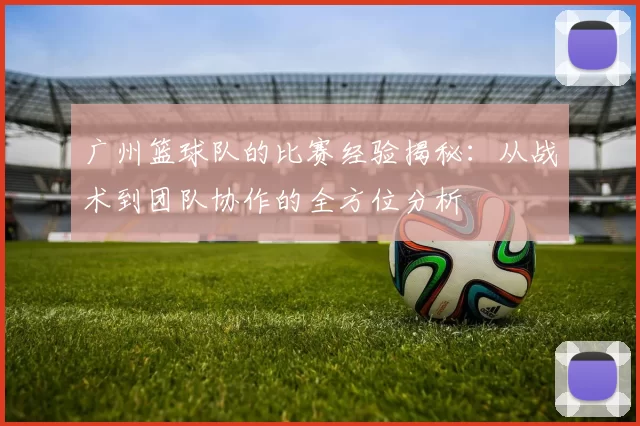 广州篮球队的比赛经验揭秘:从战术到团队协作的全方位分析