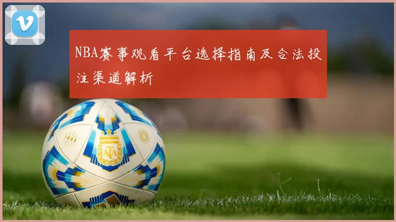 NBA赛事观看平台选择指南及合法投注渠道解析