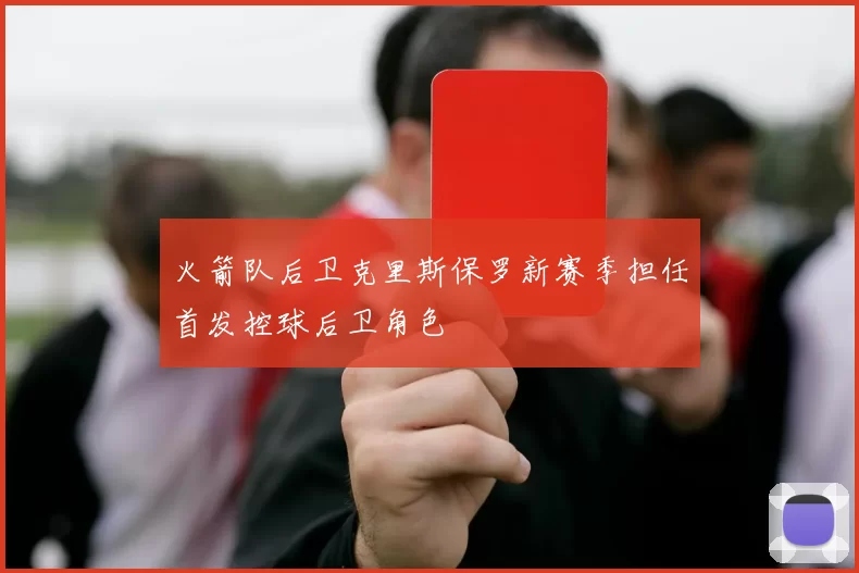 火箭队后卫克里斯保罗新赛季担任首发控球后卫角色