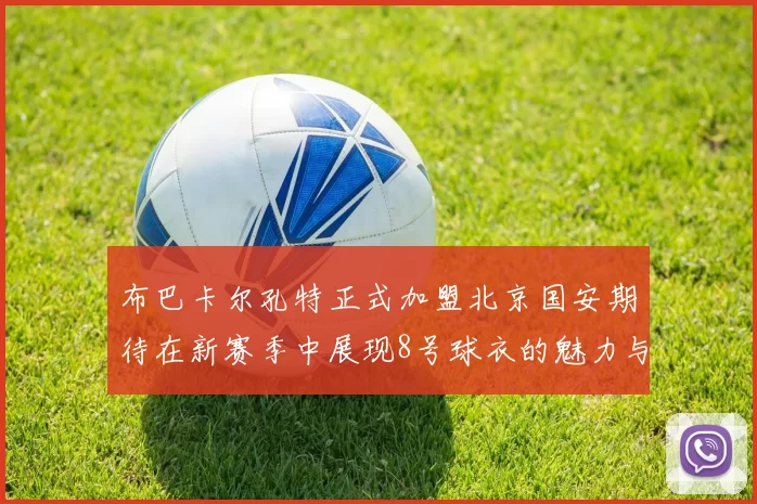 布巴卡尔孔特正式加盟北京国安期待在新赛季中展现8号球衣的魅力与实力