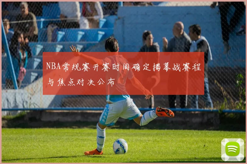 NBA常规赛开赛时间确定揭幕战赛程与焦点对决公布