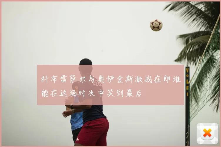 科布雷萨尔与奥伊金斯激战在即谁能在这场对决中笑到最后