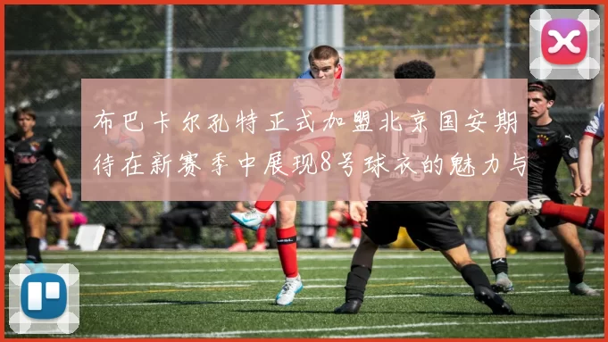 布巴卡尔孔特正式加盟北京国安期待在新赛季中展现8号球衣的魅力与实力
