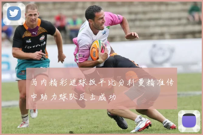 马内精彩进球扳平比分科曼精准传中助力球队反击成功