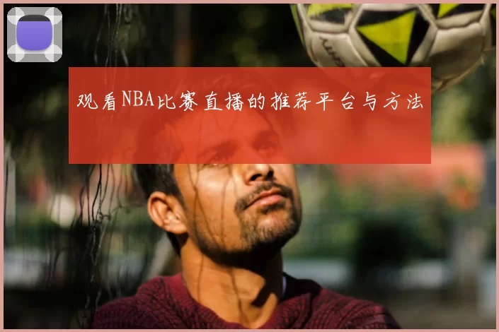 观看NBA比赛直播的推荐平台与方法