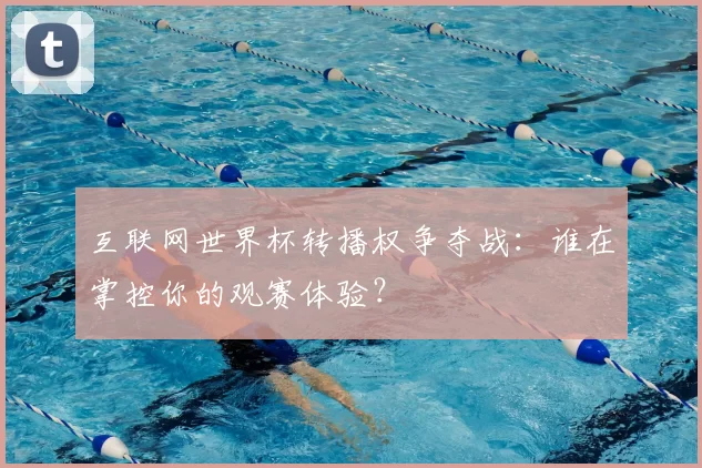 互联网世界杯转播权争夺战：谁在掌控你的观赛体验？