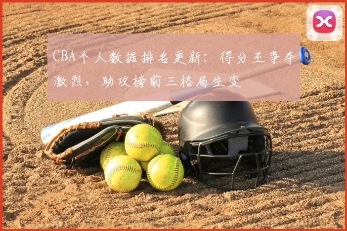 CBA个人数据排名更新：得分王争夺激烈，助攻榜前三格局生变