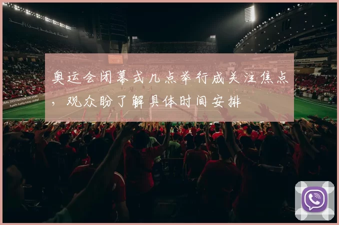 奥运会闭幕式几点举行成关注焦点，观众盼了解具体时间安排