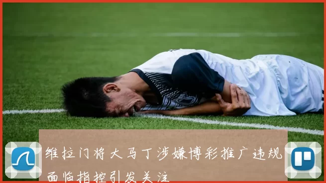 维拉门将大马丁涉嫌博彩推广违规面临指控引发关注