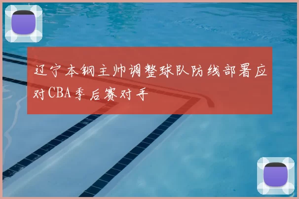 辽宁本钢主帅调整球队防线部署应对CBA季后赛对手