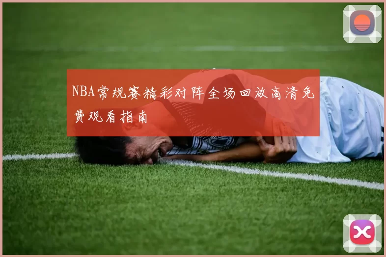 NBA常规赛精彩对阵全场回放高清免费观看指南
