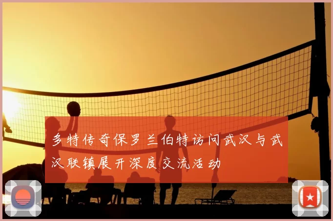 多特传奇保罗兰伯特访问武汉与武汉联镇展开深度交流活动
