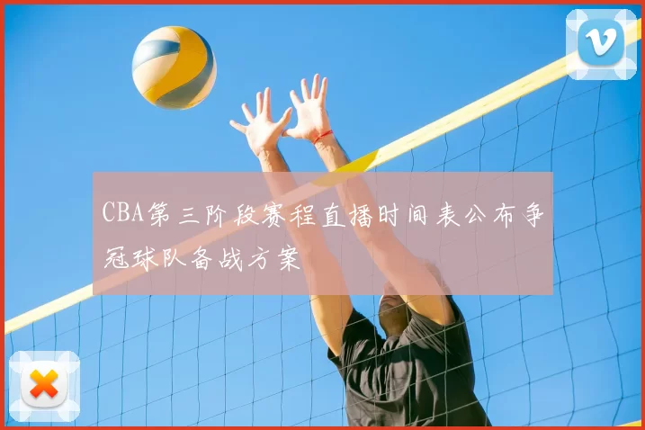 CBA第三阶段赛程直播时间表公布争冠球队备战方案