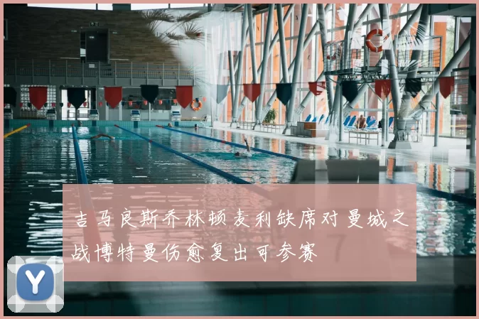吉马良斯乔林顿麦利缺席对曼城之战博特曼伤愈复出可参赛