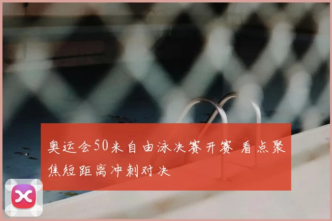 奥运会50米自由泳决赛开赛 看点聚焦短距离冲刺对决