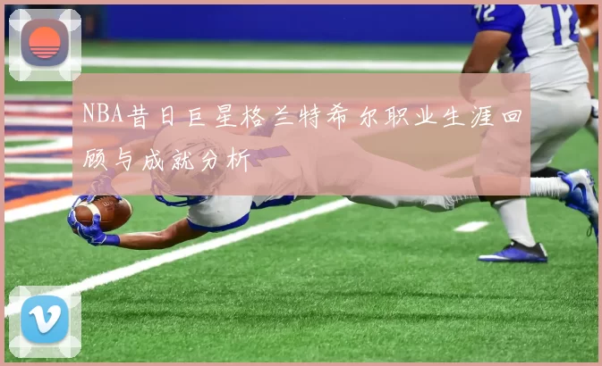 NBA昔日巨星格兰特希尔职业生涯回顾与成就分析