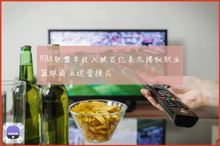 NBA联盟年收入破百亿美元揭秘职业篮球商业运营模式