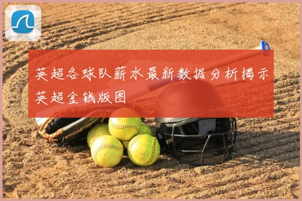 英超各球队薪水最新数据分析揭示英超金钱版图