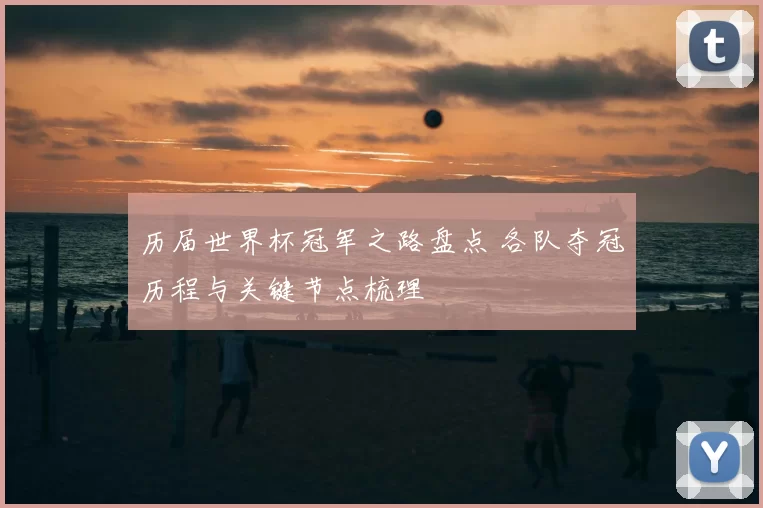 历届世界杯冠军之路盘点 各队夺冠历程与关键节点梳理