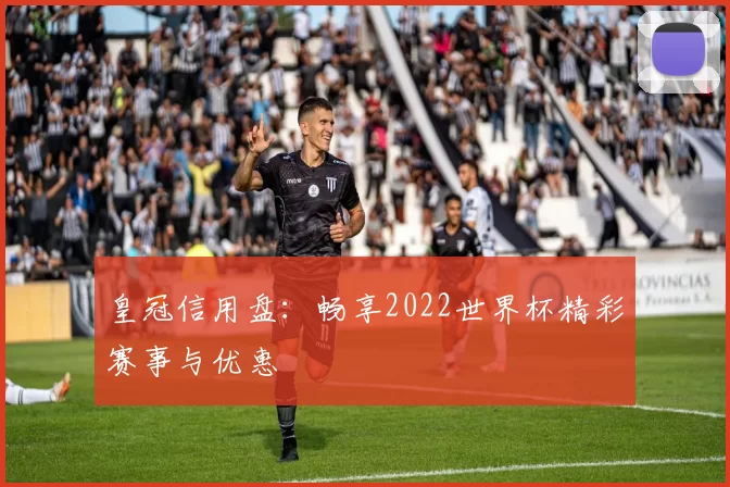 皇冠信用盘：畅享2022世界杯精彩赛事与优惠