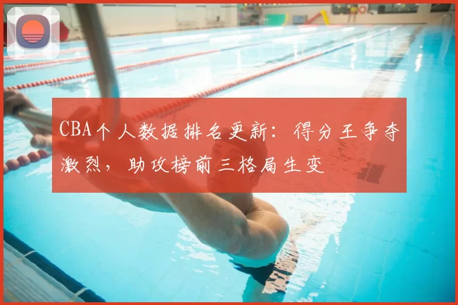 CBA个人数据排名更新：得分王争夺激烈，助攻榜前三格局生变