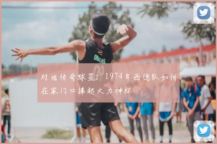 对话传奇球星:1974年西德队如何在家门口捧起大力神杯