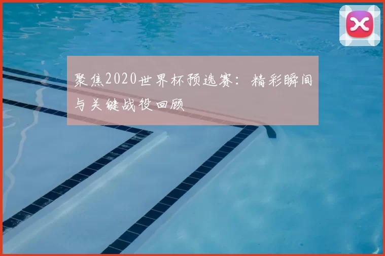 聚焦2020世界杯预选赛：精彩瞬间与关键战役回顾