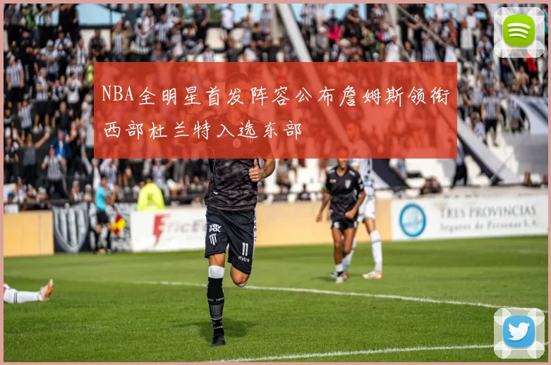 NBA全明星首发阵容公布詹姆斯领衔西部杜兰特入选东部