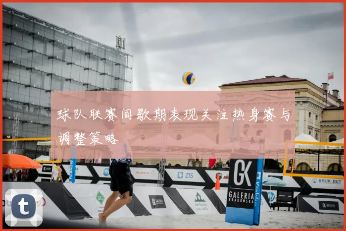 球队联赛间歇期表现关注热身赛与调整策略