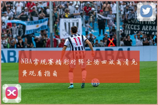 NBA常规赛精彩对阵全场回放高清免费观看指南