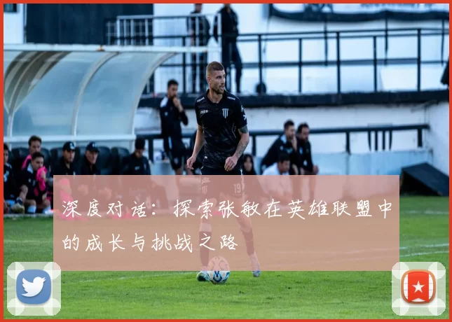 深度对话：探索张敏在英雄联盟中的成长与挑战之路