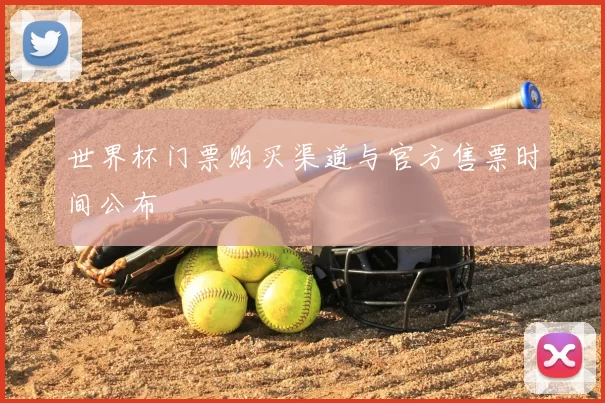世界杯门票购买渠道与官方售票时间公布