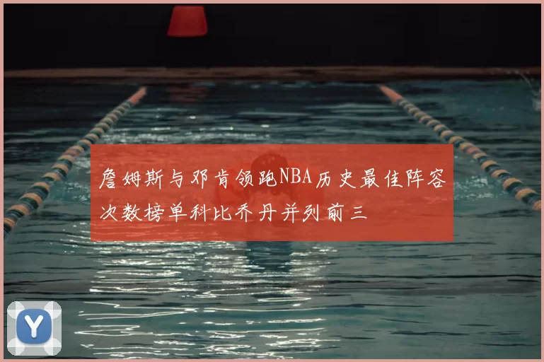 詹姆斯与邓肯领跑NBA历史最佳阵容次数榜单科比乔丹并列前三