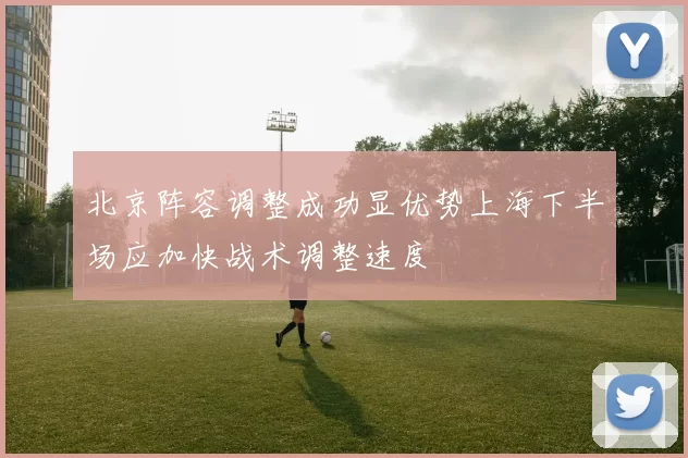 北京阵容调整成功显优势上海下半场应加快战术调整速度