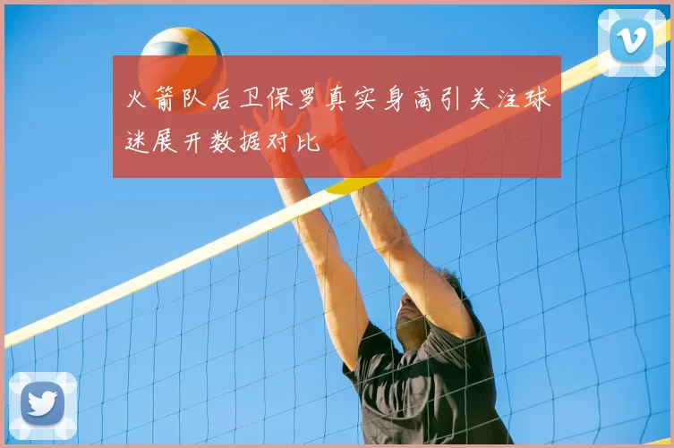 火箭队后卫保罗真实身高引关注球迷展开数据对比