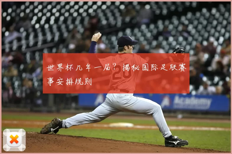 世界杯几年一届？揭秘国际足联赛事安排规则