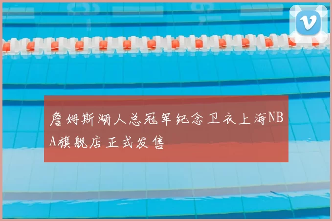 詹姆斯湖人总冠军纪念卫衣上海NBA旗舰店正式发售