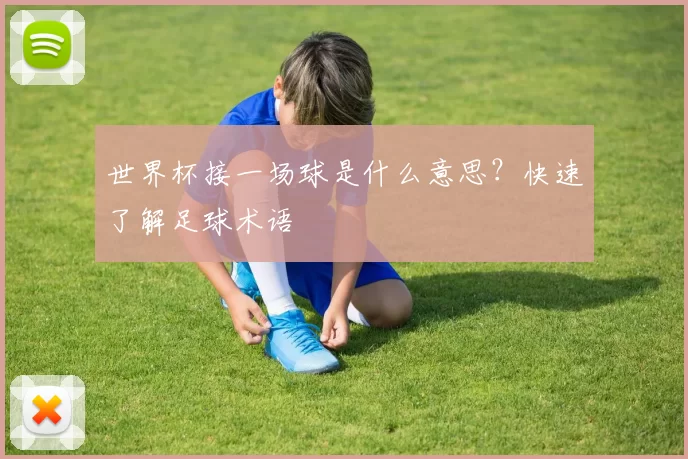 世界杯接一场球是什么意思?快速了解足球术语