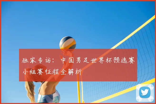 独家专访：中国男足世界杯预选赛小组赛征程全解析