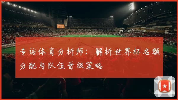 专访体育分析师：解析世界杯名额分配与队伍晋级策略