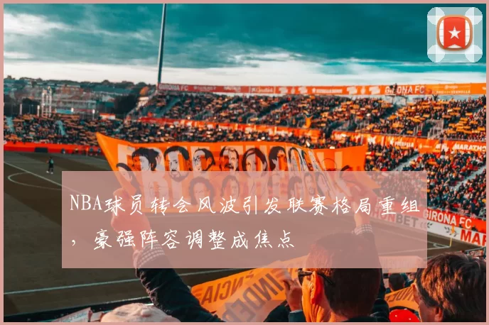 NBA球员转会风波引发联赛格局重组，豪强阵容调整成焦点