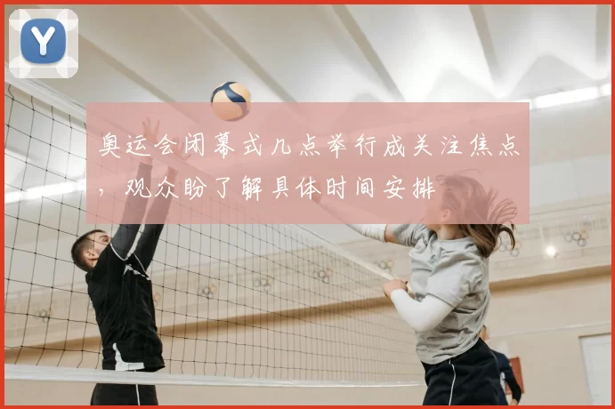 奥运会闭幕式几点举行成关注焦点,观众盼了解具体时间安排