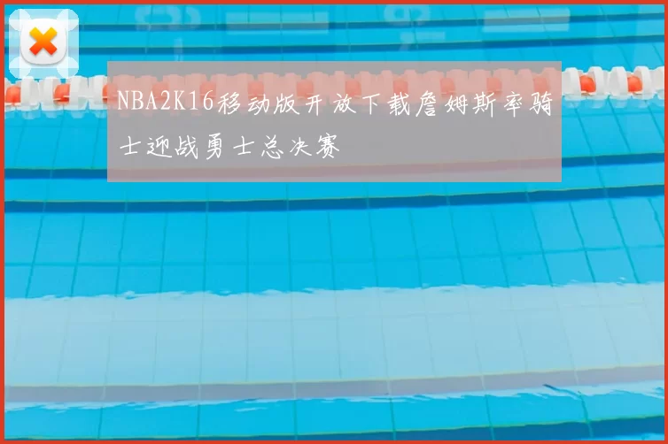 NBA2K16移动版开放下载詹姆斯率骑士迎战勇士总决赛