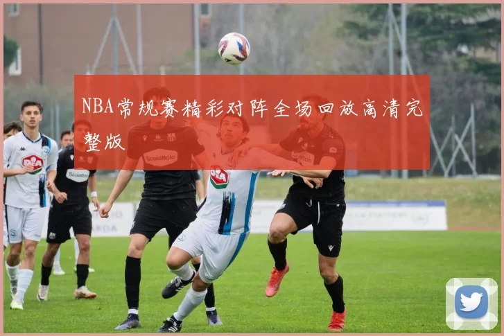 NBA常规赛精彩对阵全场回放高清完整版