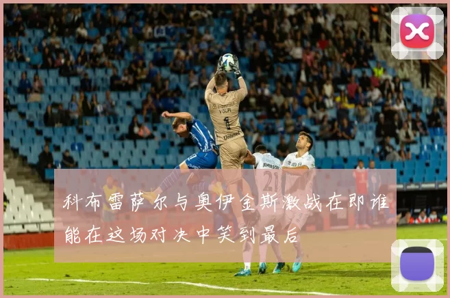 科布雷萨尔与奥伊金斯激战在即谁能在这场对决中笑到最后