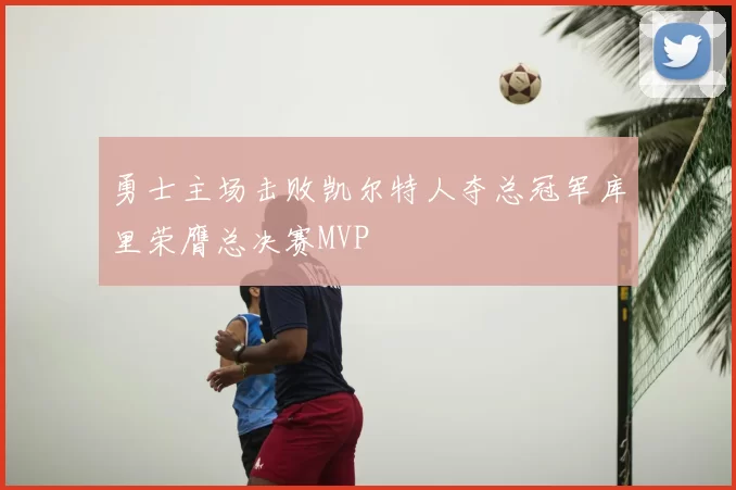 勇士主场击败凯尔特人夺总冠军库里荣膺总决赛MVP