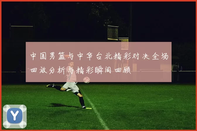 中国男篮与中华台北精彩对决全场回放分析与精彩瞬间回顾