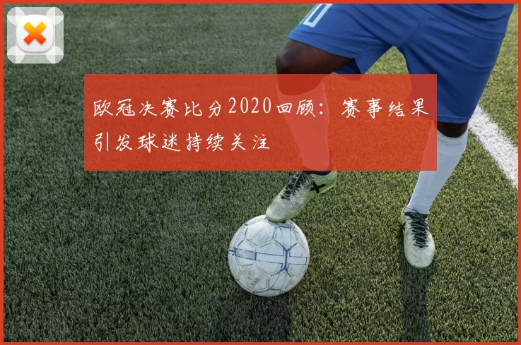 欧冠决赛比分2020回顾:赛事结果引发球迷持续关注