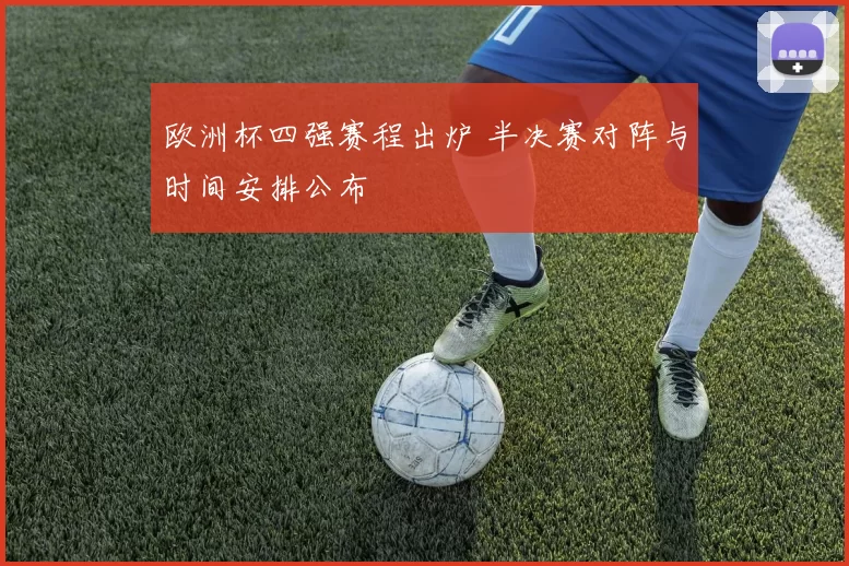 欧洲杯四强赛程出炉 半决赛对阵与时间安排公布
